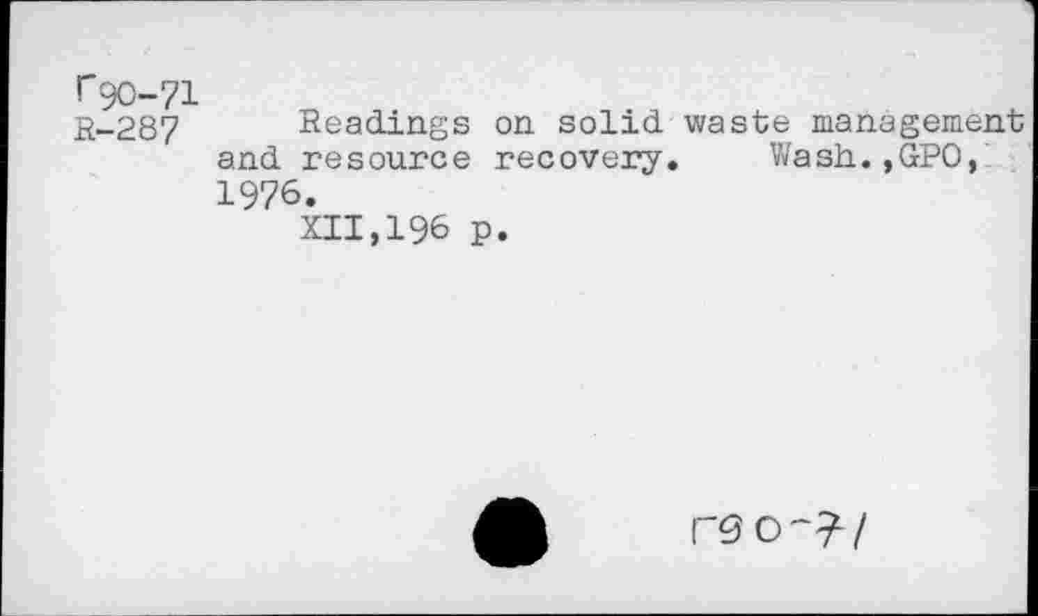 ﻿("90-71 R-287
Readings on solid waste management and resource recovery. Wash.,GPO, 1976.
XII,196 p.
r9O~?/